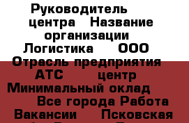 Руководитель Call-центра › Название организации ­ Логистика365, ООО › Отрасль предприятия ­ АТС, call-центр › Минимальный оклад ­ 25 000 - Все города Работа » Вакансии   . Псковская обл.,Великие Луки г.